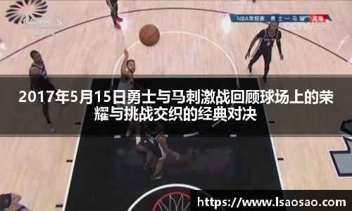 2017年5月15日勇士与马刺激战回顾球场上的荣耀与挑战交织的经典对决