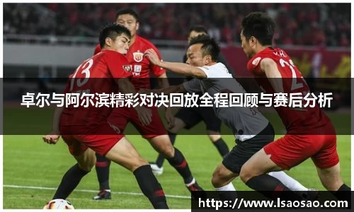 卓尔与阿尔滨精彩对决回放全程回顾与赛后分析