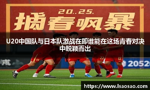 U20中国队与日本队激战在即谁能在这场青春对决中脱颖而出